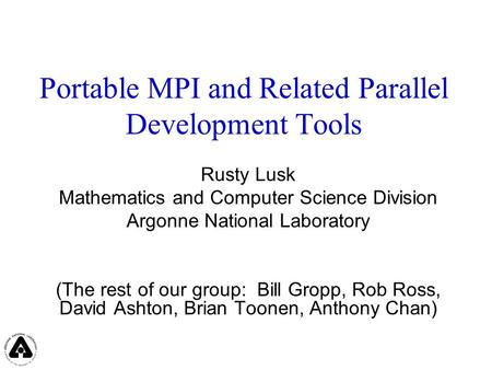 Portable MPI and Related Parallel Development Tools Rusty Lusk Mathematics and Computer Science Division Argonne National Laboratory (The rest of our group: