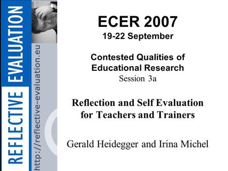 ECER 2007 19-22 September Contested Qualities of Educational Research Session 3a Reflection and Self Evaluation for Teachers and Trainers Gerald Heidegger.