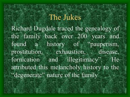 The Jukes Richard Dugdale traced the genealogy of the family back over 200 years and found a history of “pauperism, prostitution, exhaustion, disease,