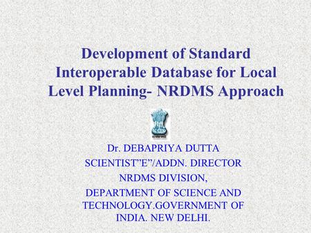 Development of Standard Interoperable Database for Local Level Planning- NRDMS Approach Dr. DEBAPRIYA DUTTA SCIENTIST”E”/ADDN. DIRECTOR NRDMS DIVISION,