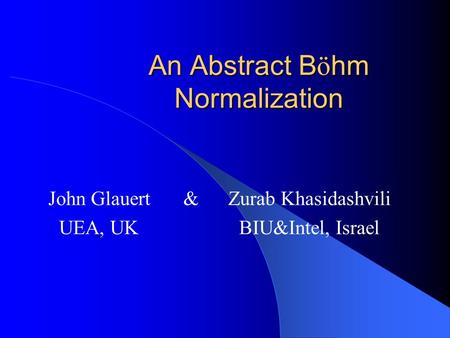 An Abstract B ö hm Normalization John Glauert & Zurab Khasidashvili UEA, UKBIU&Intel, Israel.