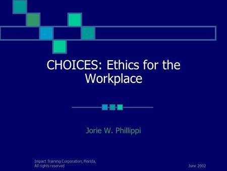 June 2002 Impact Training Corporation, Florida, All rights reserved CHOICES: Ethics for the Workplace Jorie W. Phillippi.