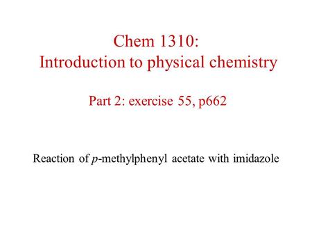 Chem 1310: Introduction to physical chemistry Part 2: exercise 55, p662 Reaction of p-methylphenyl acetate with imidazole.