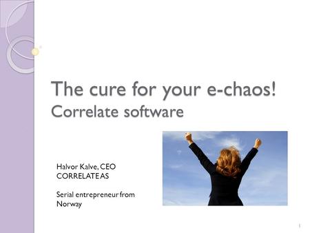 The cure for your e-chaos! Correlate software Halvor Kalve, CEO CORRELATE AS Serial entrepreneur from Norway 1.