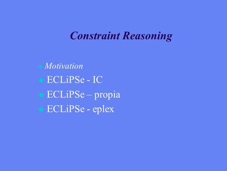 Constraint Reasoning u Motivation u ECLiPSe - IC u ECLiPSe – propia u ECLiPSe - eplex.