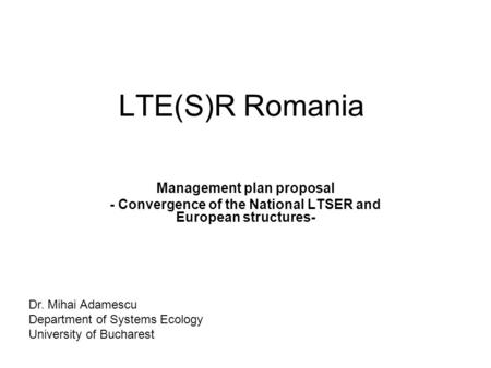 LTE(S)R Romania Management plan proposal - Convergence of the National LTSER and European structures- Dr. Mihai Adamescu Department of Systems Ecology.