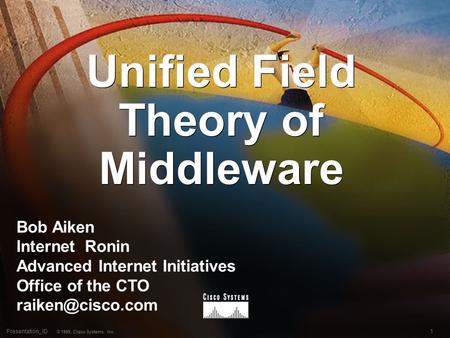 1Presentation_ID © 1999, Cisco Systems, Inc. Unified Field Theory of Middleware Bob Aiken Internet Ronin Advanced Internet Initiatives Office of the CTO.