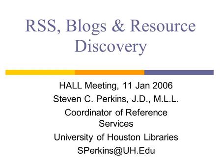 RSS, Blogs & Resource Discovery HALL Meeting, 11 Jan 2006 Steven C. Perkins, J.D., M.L.L. Coordinator of Reference Services University of Houston Libraries.