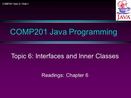 COMP201 Topic 8 / Slide 1 COMP201 Java Programming Topic 6: Interfaces and Inner Classes Readings: Chapter 6.