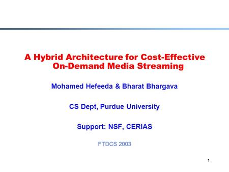 1 A Hybrid Architecture for Cost-Effective On-Demand Media Streaming Mohamed Hefeeda & Bharat Bhargava CS Dept, Purdue University Support: NSF, CERIAS.