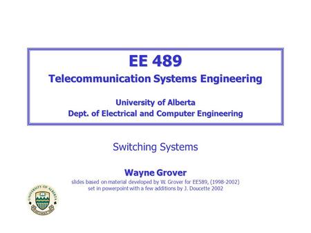 EE 489 Telecommunication Systems Engineering University of Alberta Dept. of Electrical and Computer Engineering Switching Systems Wayne Grover slides based.