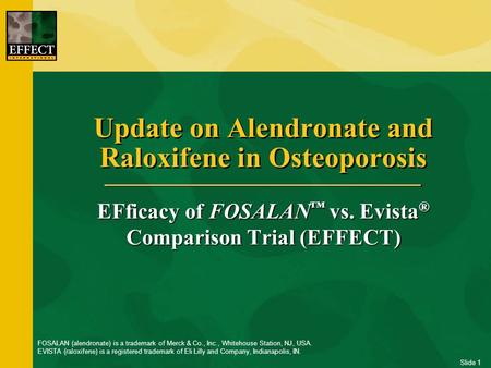 Slide 1 Update on Alendronate and Raloxifene in Osteoporosis EFficacy of FOSALAN ™ vs. Evista ® Comparison Trial (EFFECT) FOSALAN (alendronate) is a trademark.