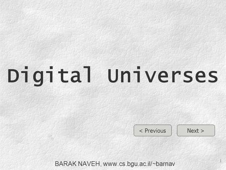 1 Digital Universes BARAK NAVEH, www.cs.bgu.ac.il/~barnav Next >< Previous.