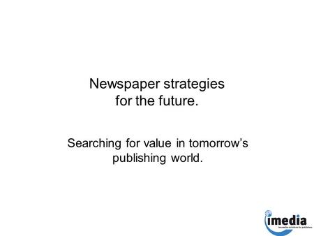 Newspaper strategies for the future. Searching for value in tomorrow’s publishing world.