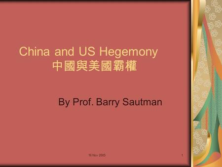 16 Nov 20051 China and US Hegemony 中國與美國霸權 By Prof. Barry Sautman.