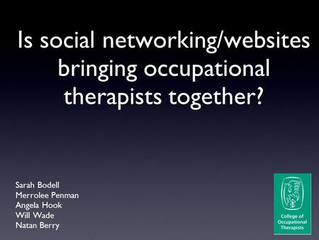 Sarah Bodell Merrolee Penman Angela Hook Will Wade Natan Berry Is social networking/websites bringing occupational therapists together?