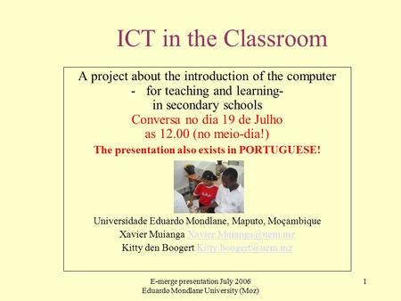 E-merge presentation July 2006 Eduardo Mondlane University (Moz) 1 ICT in the Classroom A project about the introduction of the computer -for teaching.