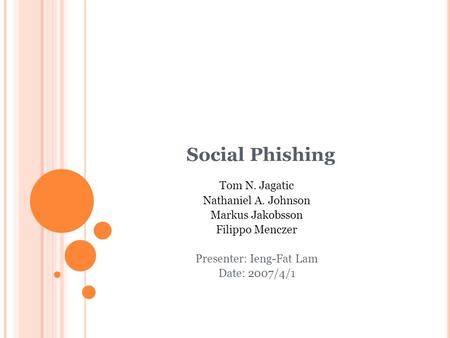 Social Phishing Tom N. Jagatic Nathaniel A. Johnson Markus Jakobsson Filippo Menczer Presenter: Ieng-Fat Lam Date: 2007/4/1.