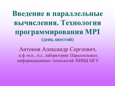 Введение в параллельные вычисления. Технология программирования MPI (день шестой) Антонов Александр Сергеевич, к.ф.-м.н., н.с. лаборатории Параллельных.