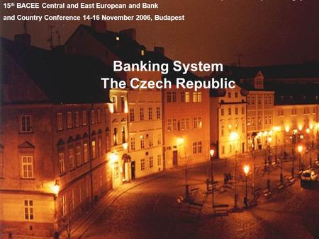 Banking System The Czech Republic 15 th BACEE Central and East European and Bank and Country Conference 14-16 November 2006, Budapest.