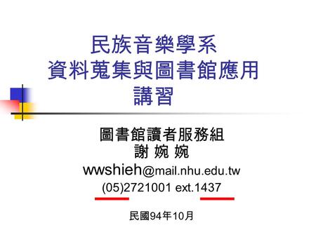 民族音樂學系 資料蒐集與圖書館應用 講習 圖書館讀者服務組 謝 婉 婉 (05)2721001 ext.1437 民國 94 年 10 月.