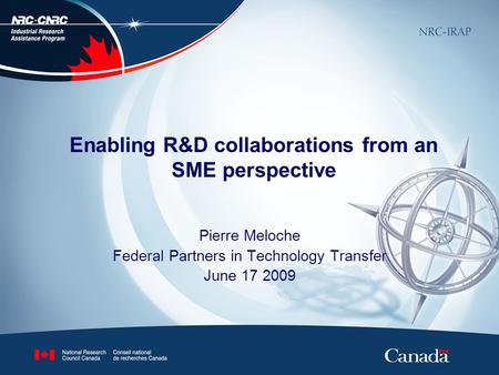 Enabling R&D collaborations from an SME perspective Pierre Meloche Federal Partners in Technology Transfer June 17 2009.