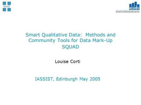 Smart Qualitative Data: Methods and Community Tools for Data Mark-Up SQUAD Louise Corti IASSIST, Edinburgh May 2005.