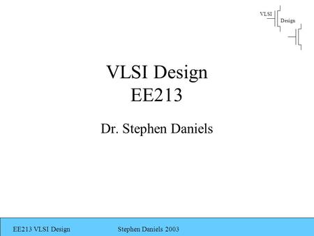 VLSI Design EE213 VLSI DesignStephen Daniels 2003 VLSI Design EE213 Dr. Stephen Daniels.