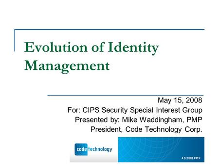 Evolution of Identity Management May 15, 2008 For: CIPS Security Special Interest Group Presented by: Mike Waddingham, PMP President, Code Technology Corp.