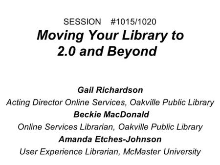 SESSION #1015/1020 Moving Your Library to 2.0 and Beyond Gail Richardson Acting Director Online Services, Oakville Public Library Beckie MacDonald Online.