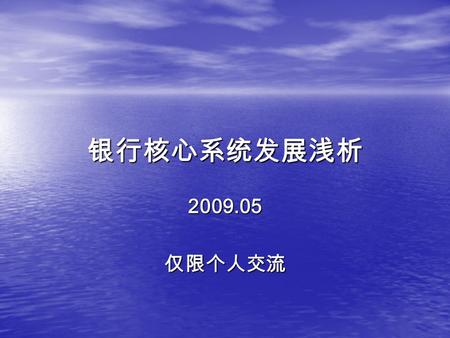 银行核心系统发展浅析 2009.05仅限个人交流. 大纲 一、银行核心系统的定义 一、银行核心系统的定义 二、银行核心系统的意义 二、银行核心系统的意义 三、国内银行核心系统的现状 三、国内银行核心系统的现状 四、国外银行核心系统的一般特点 四、国外银行核心系统的一般特点 五、差异总结 五、差异总结.