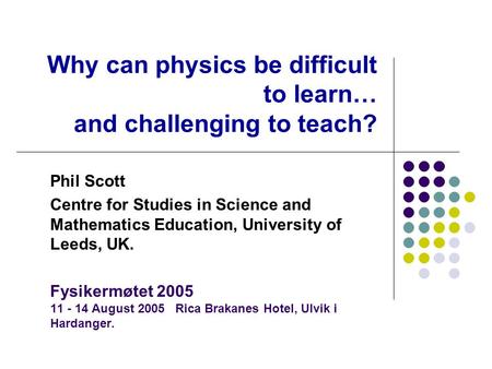 Why can physics be difficult to learn… and challenging to teach? Phil Scott Centre for Studies in Science and Mathematics Education, University of Leeds,