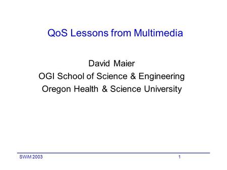 SWiM 20031 QoS Lessons from Multimedia David Maier OGI School of Science & Engineering Oregon Health & Science University.