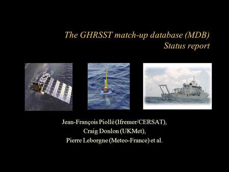 The GHRSST match-up database (MDB) Status report Jean-François Piollé (Ifremer/CERSAT), Craig Donlon (UKMet), Pierre Leborgne (Meteo-France) et al.