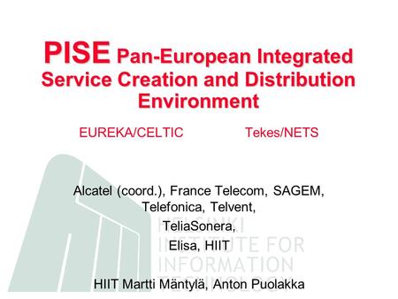 PISE Pan-European Integrated Service Creation and Distribution Environment EUREKA/CELTICTekes/NETS Alcatel (coord.), France Telecom, SAGEM, Telefonica,