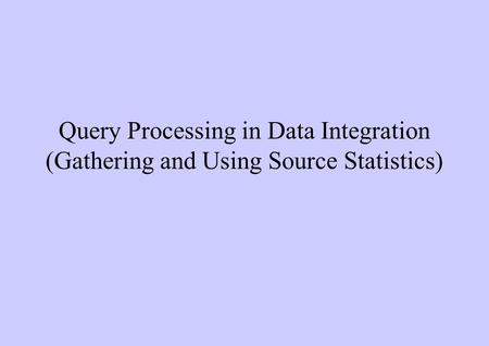 Query Processing in Data Integration (Gathering and Using Source Statistics)