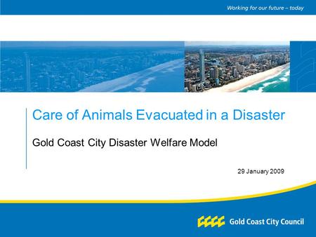 Care of Animals Evacuated in a Disaster Gold Coast City Disaster Welfare Model 29 January 2009.