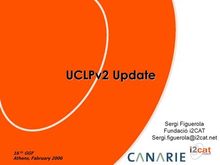 UCLPv2 Update Sergi Figuerola Fundació i2CAT 16 th GGF Athens, Fabruary 2006.