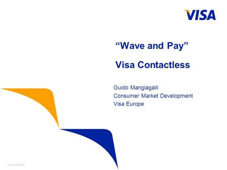 “Wave and Pay” Visa Contactless VISA EUROPE Guido Mangiagalli Consumer Market Development Visa Europe.