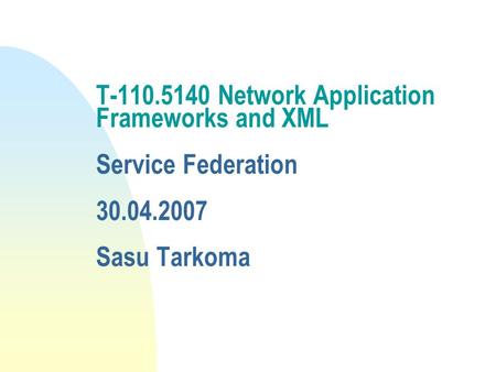 T-110.5140 Network Application Frameworks and XML Service Federation 30.04.2007 Sasu Tarkoma.