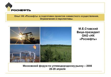 М.Е.Ставский Вице-президент ОАО «НК «Роснефть» Московский форум по углеводородному рынку – 2008 28-29 апреля Опыт НК «Роснефть» в подготовке проектов совместного.