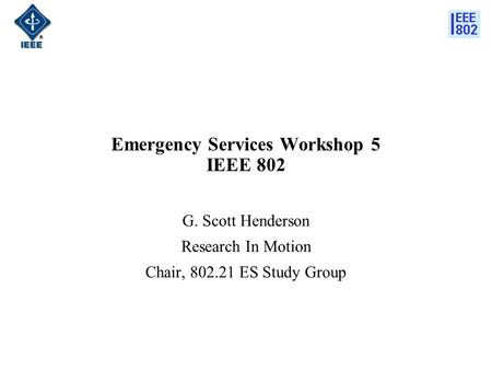 Emergency Services Workshop 5 IEEE 802 G. Scott Henderson Research In Motion Chair, 802.21 ES Study Group.