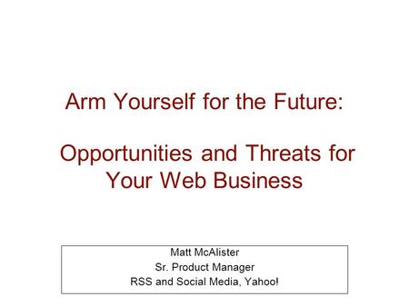 Arm Yourself for the Future: Opportunities and Threats for Your Web Business Matt McAlister Sr. Product Manager RSS and Social Media, Yahoo!