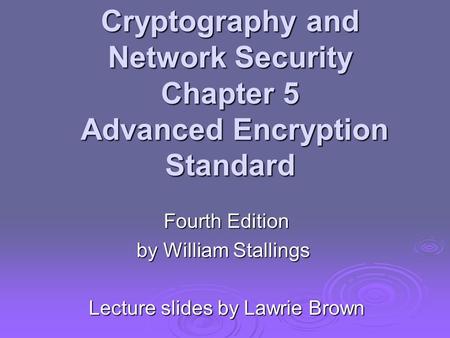 Cryptography and Network Security Chapter 5 Advanced Encryption Standard Fourth Edition by William Stallings Lecture slides by Lawrie Brown.