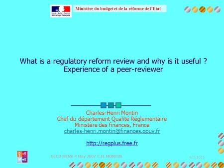 Ministère du budget et de la réforme de l’Etat 6/3/2015 OECD MENA 4 May 2007 C.H. MONTIN What is a regulatory reform review and why is it useful ? Experience.