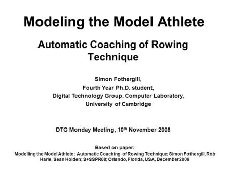 Modeling the Model Athlete Automatic Coaching of Rowing Technique Simon Fothergill, Fourth Year Ph.D. student, Digital Technology Group, Computer Laboratory,