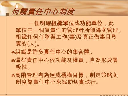 何謂責任中心制度 一個明確組織單位或功能單位，此單位由一個負責任的管理者所領導與管理。組織任何任務與工作(事)及真正做事且負責的(人)。