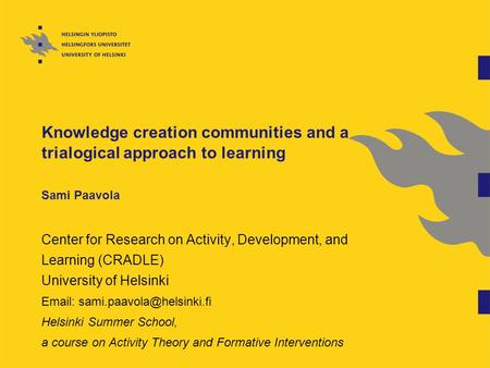 Knowledge creation communities and a trialogical approach to learning Sami Paavola Center for Research on Activity, Development, and Learning (CRADLE)