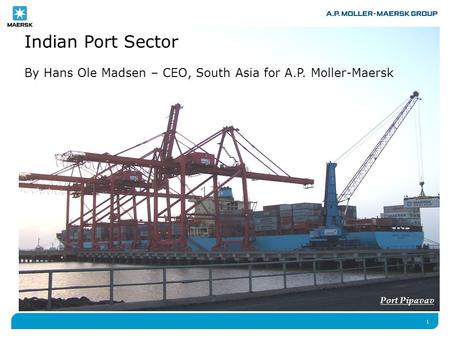 1 Indian Port Sector By Hans Ole Madsen – CEO, South Asia for A.P. Moller-Maersk Port Pipavav.