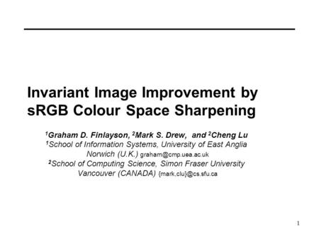 1 Invariant Image Improvement by sRGB Colour Space Sharpening 1 Graham D. Finlayson, 2 Mark S. Drew, and 2 Cheng Lu 1 School of Information Systems, University.